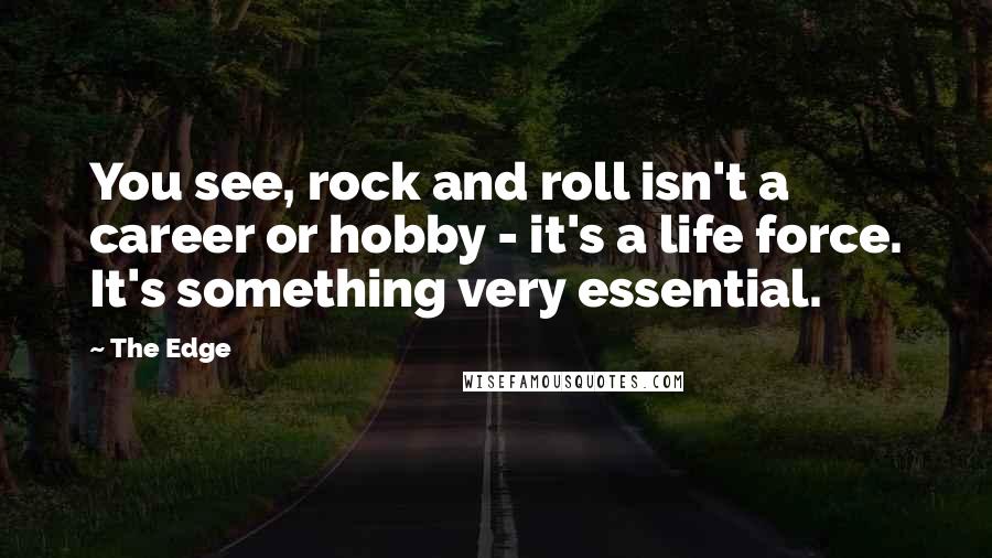 The Edge Quotes: You see, rock and roll isn't a career or hobby - it's a life force. It's something very essential.