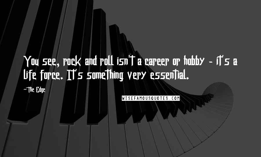 The Edge Quotes: You see, rock and roll isn't a career or hobby - it's a life force. It's something very essential.