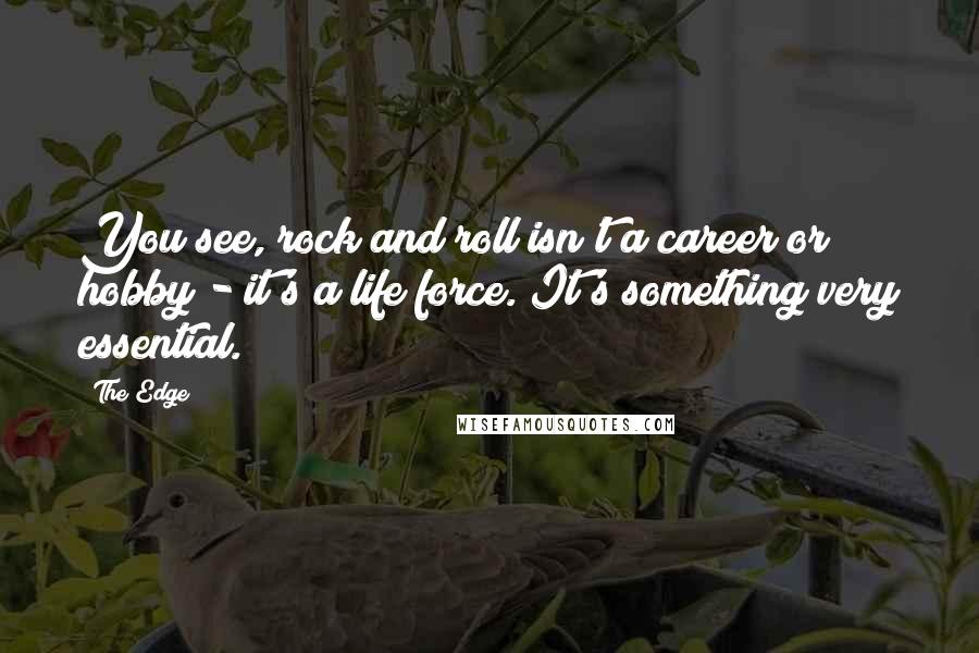 The Edge Quotes: You see, rock and roll isn't a career or hobby - it's a life force. It's something very essential.