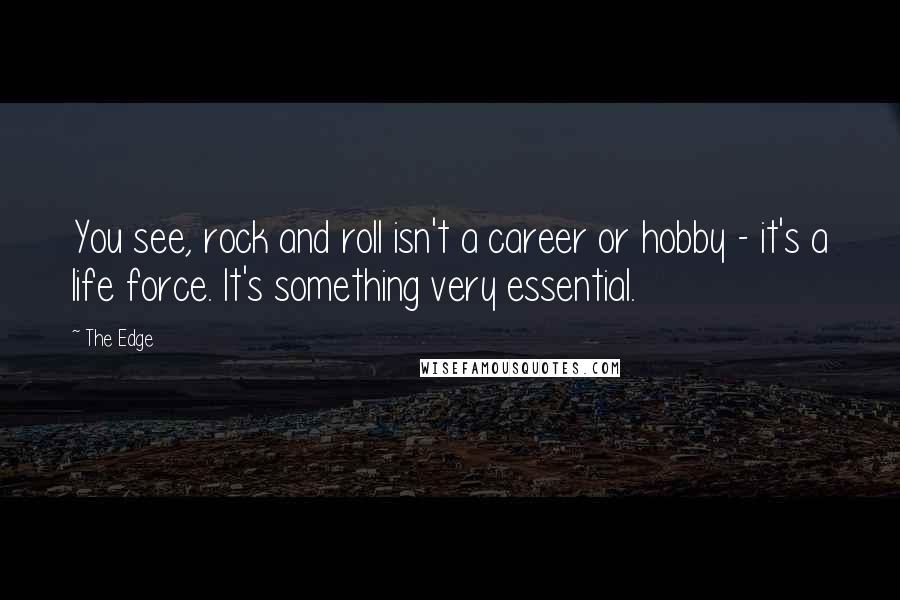 The Edge Quotes: You see, rock and roll isn't a career or hobby - it's a life force. It's something very essential.