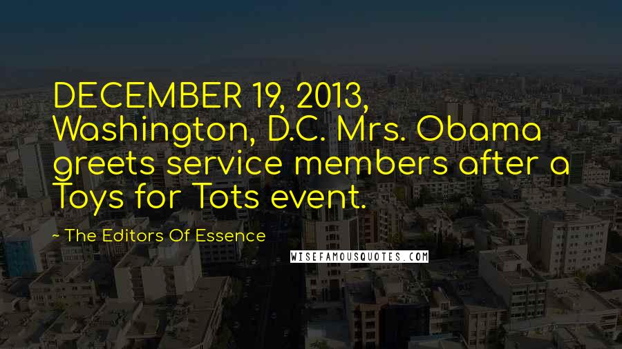 The Editors Of Essence Quotes: DECEMBER 19, 2013, Washington, D.C. Mrs. Obama greets service members after a Toys for Tots event.