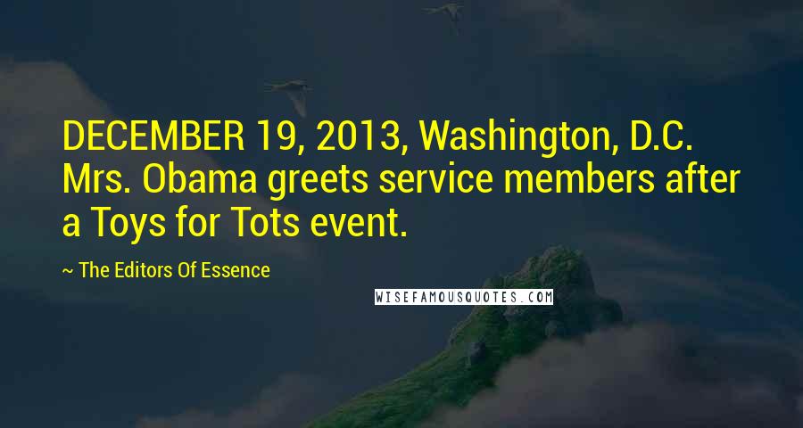 The Editors Of Essence Quotes: DECEMBER 19, 2013, Washington, D.C. Mrs. Obama greets service members after a Toys for Tots event.