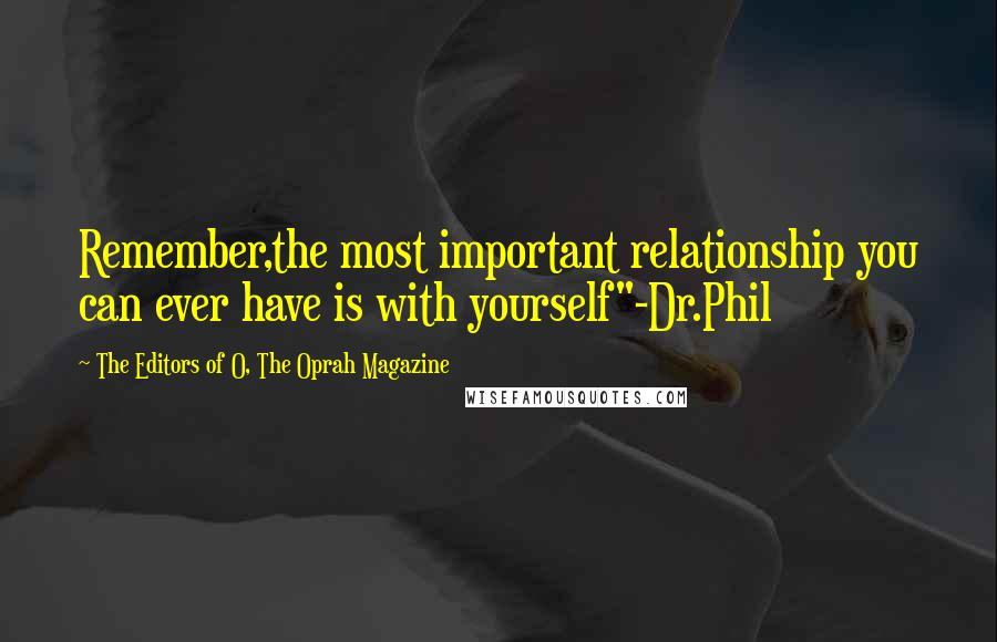 The Editors Of O, The Oprah Magazine Quotes: Remember,the most important relationship you can ever have is with yourself"-Dr.Phil