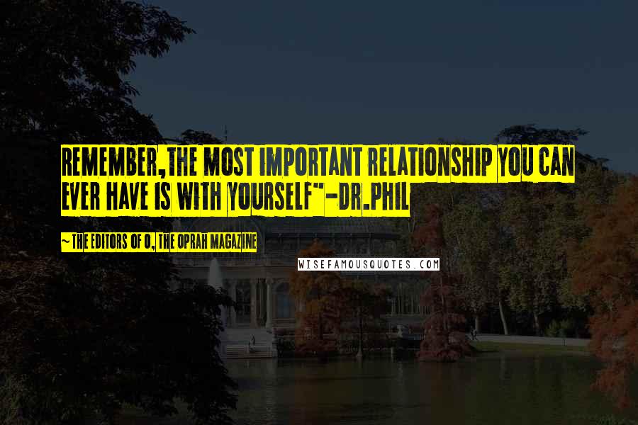 The Editors Of O, The Oprah Magazine Quotes: Remember,the most important relationship you can ever have is with yourself"-Dr.Phil