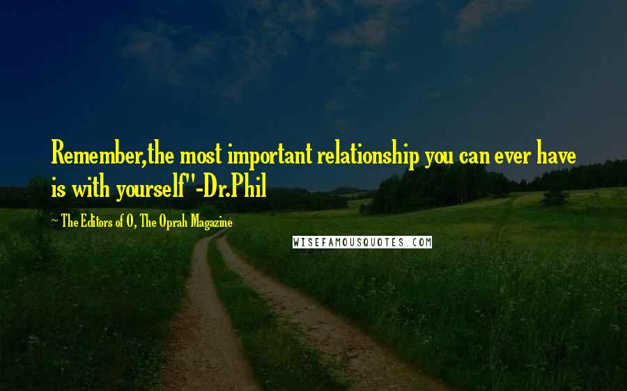 The Editors Of O, The Oprah Magazine Quotes: Remember,the most important relationship you can ever have is with yourself"-Dr.Phil