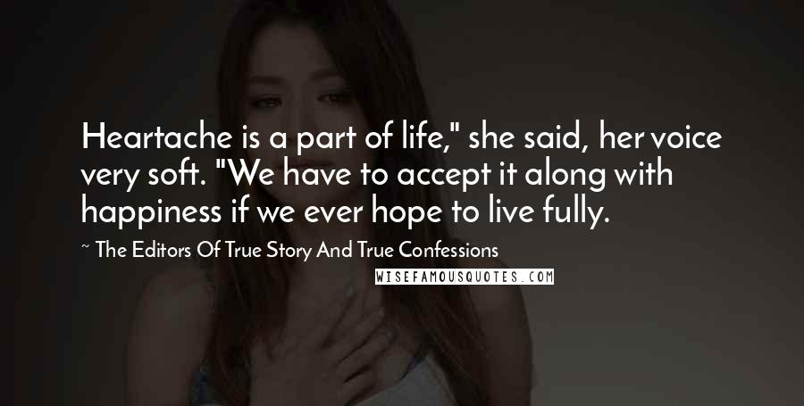 The Editors Of True Story And True Confessions Quotes: Heartache is a part of life," she said, her voice very soft. "We have to accept it along with happiness if we ever hope to live fully.