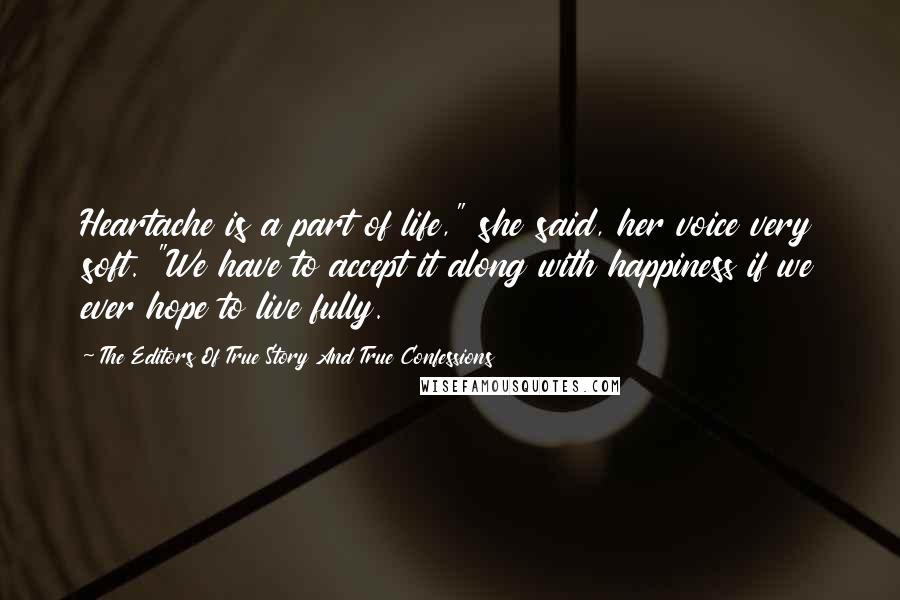 The Editors Of True Story And True Confessions Quotes: Heartache is a part of life," she said, her voice very soft. "We have to accept it along with happiness if we ever hope to live fully.