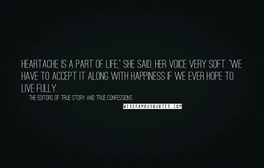 The Editors Of True Story And True Confessions Quotes: Heartache is a part of life," she said, her voice very soft. "We have to accept it along with happiness if we ever hope to live fully.