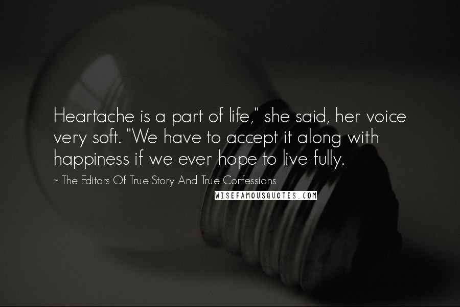 The Editors Of True Story And True Confessions Quotes: Heartache is a part of life," she said, her voice very soft. "We have to accept it along with happiness if we ever hope to live fully.