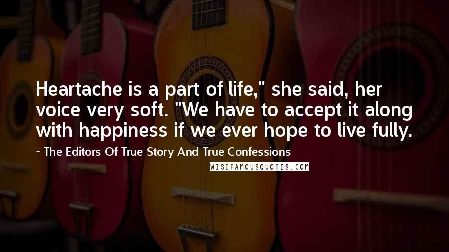 The Editors Of True Story And True Confessions Quotes: Heartache is a part of life," she said, her voice very soft. "We have to accept it along with happiness if we ever hope to live fully.