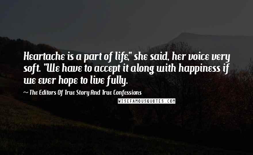 The Editors Of True Story And True Confessions Quotes: Heartache is a part of life," she said, her voice very soft. "We have to accept it along with happiness if we ever hope to live fully.