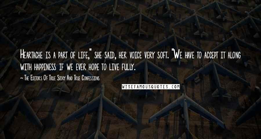 The Editors Of True Story And True Confessions Quotes: Heartache is a part of life," she said, her voice very soft. "We have to accept it along with happiness if we ever hope to live fully.