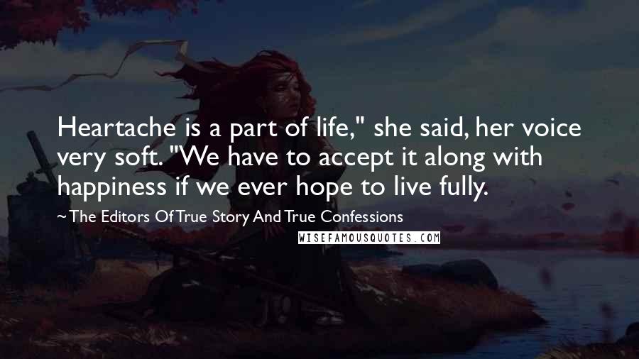 The Editors Of True Story And True Confessions Quotes: Heartache is a part of life," she said, her voice very soft. "We have to accept it along with happiness if we ever hope to live fully.