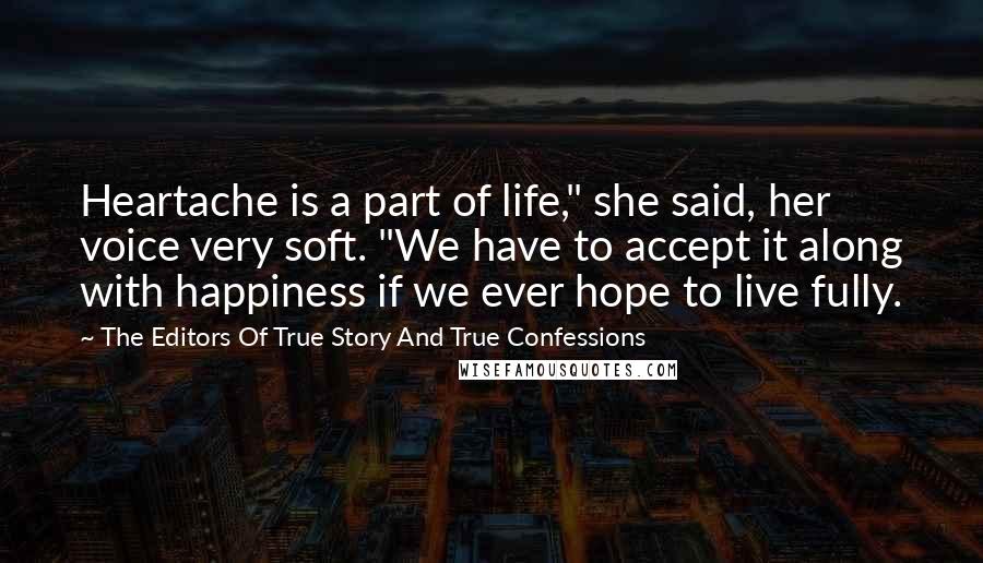 The Editors Of True Story And True Confessions Quotes: Heartache is a part of life," she said, her voice very soft. "We have to accept it along with happiness if we ever hope to live fully.