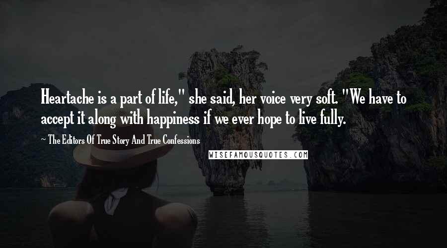 The Editors Of True Story And True Confessions Quotes: Heartache is a part of life," she said, her voice very soft. "We have to accept it along with happiness if we ever hope to live fully.