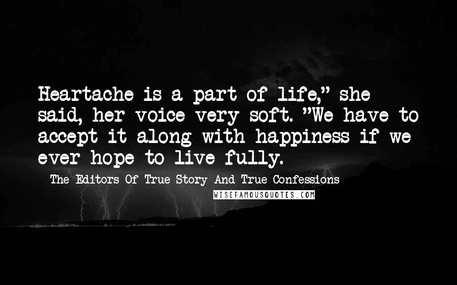 The Editors Of True Story And True Confessions Quotes: Heartache is a part of life," she said, her voice very soft. "We have to accept it along with happiness if we ever hope to live fully.