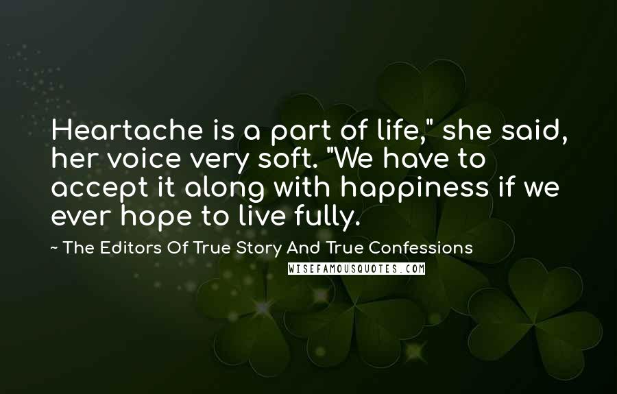 The Editors Of True Story And True Confessions Quotes: Heartache is a part of life," she said, her voice very soft. "We have to accept it along with happiness if we ever hope to live fully.