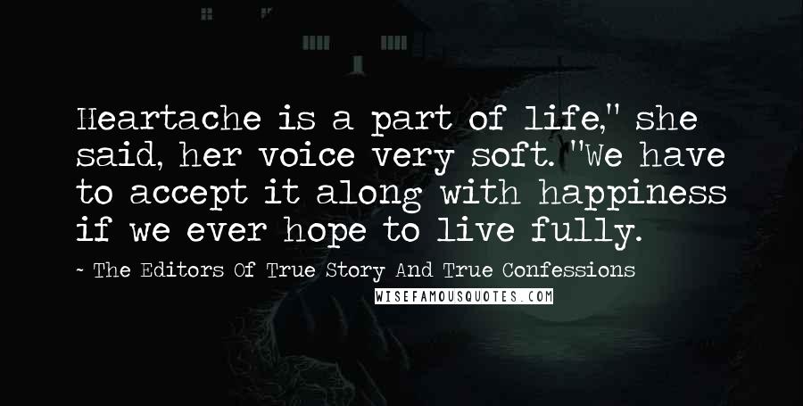 The Editors Of True Story And True Confessions Quotes: Heartache is a part of life," she said, her voice very soft. "We have to accept it along with happiness if we ever hope to live fully.