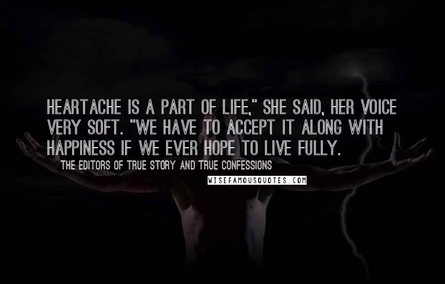 The Editors Of True Story And True Confessions Quotes: Heartache is a part of life," she said, her voice very soft. "We have to accept it along with happiness if we ever hope to live fully.