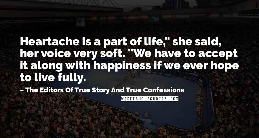 The Editors Of True Story And True Confessions Quotes: Heartache is a part of life," she said, her voice very soft. "We have to accept it along with happiness if we ever hope to live fully.