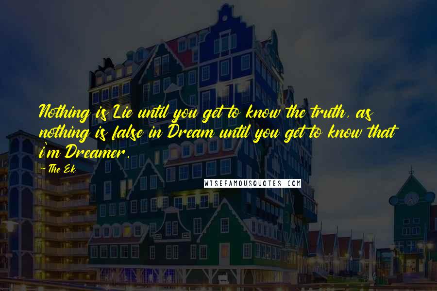 The Ek Quotes: Nothing is Lie until you get to know the truth, as nothing is false in Dream until you get to know that i'm Dreamer.