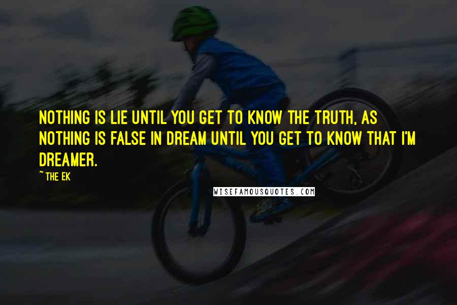 The Ek Quotes: Nothing is Lie until you get to know the truth, as nothing is false in Dream until you get to know that i'm Dreamer.