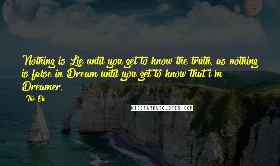 The Ek Quotes: Nothing is Lie until you get to know the truth, as nothing is false in Dream until you get to know that i'm Dreamer.