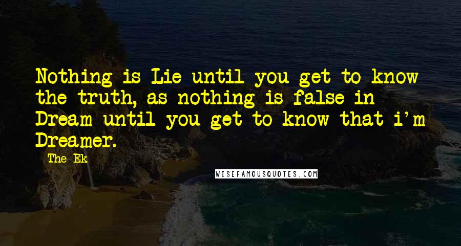 The Ek Quotes: Nothing is Lie until you get to know the truth, as nothing is false in Dream until you get to know that i'm Dreamer.