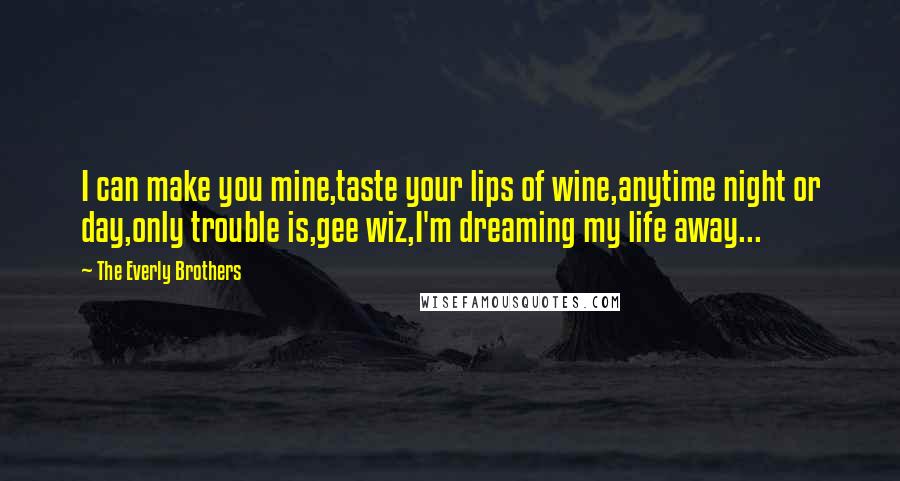 The Everly Brothers Quotes: I can make you mine,taste your lips of wine,anytime night or day,only trouble is,gee wiz,I'm dreaming my life away...