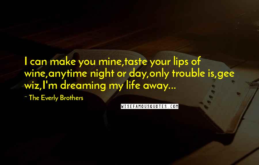 The Everly Brothers Quotes: I can make you mine,taste your lips of wine,anytime night or day,only trouble is,gee wiz,I'm dreaming my life away...