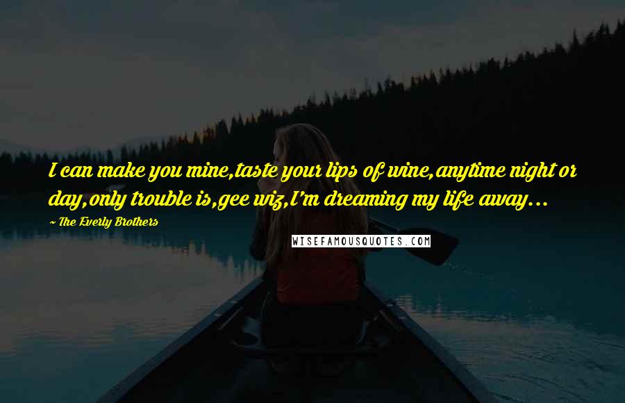 The Everly Brothers Quotes: I can make you mine,taste your lips of wine,anytime night or day,only trouble is,gee wiz,I'm dreaming my life away...