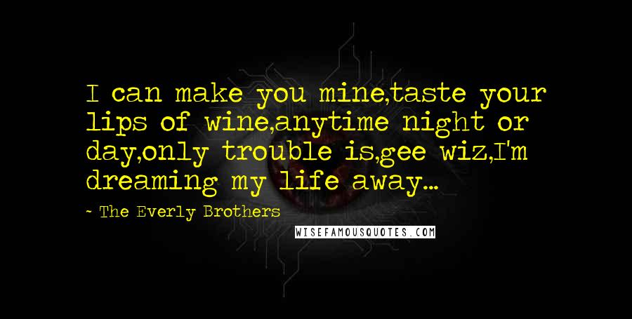 The Everly Brothers Quotes: I can make you mine,taste your lips of wine,anytime night or day,only trouble is,gee wiz,I'm dreaming my life away...