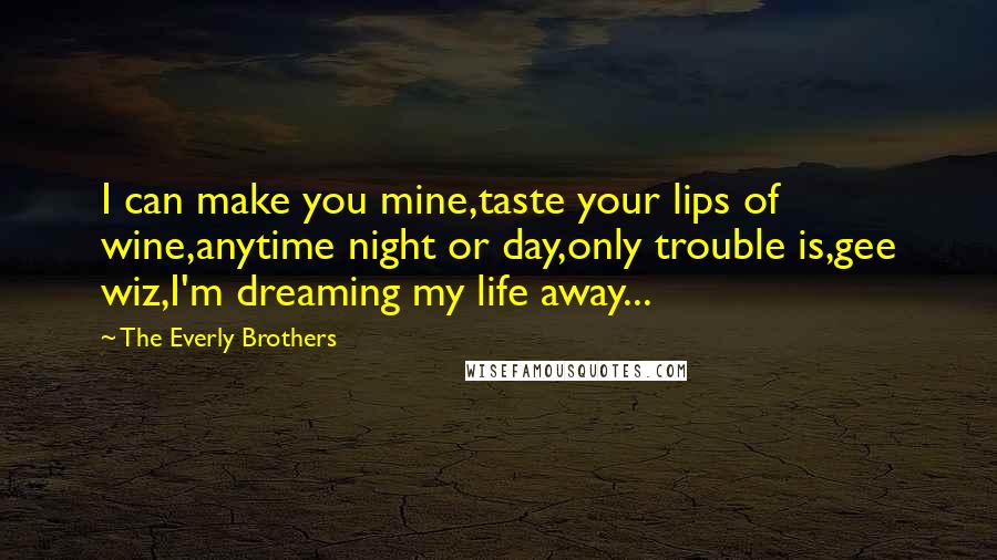 The Everly Brothers Quotes: I can make you mine,taste your lips of wine,anytime night or day,only trouble is,gee wiz,I'm dreaming my life away...