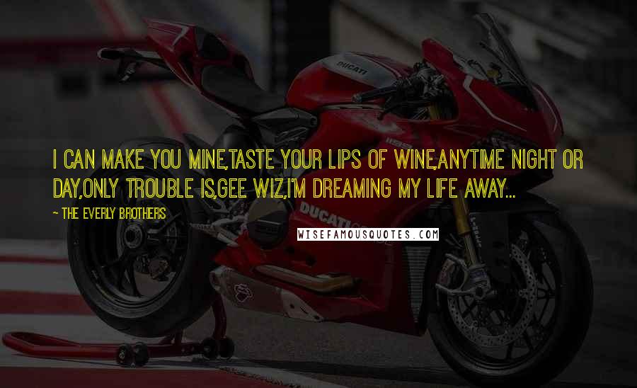 The Everly Brothers Quotes: I can make you mine,taste your lips of wine,anytime night or day,only trouble is,gee wiz,I'm dreaming my life away...