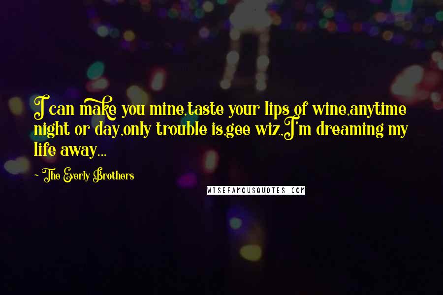 The Everly Brothers Quotes: I can make you mine,taste your lips of wine,anytime night or day,only trouble is,gee wiz,I'm dreaming my life away...