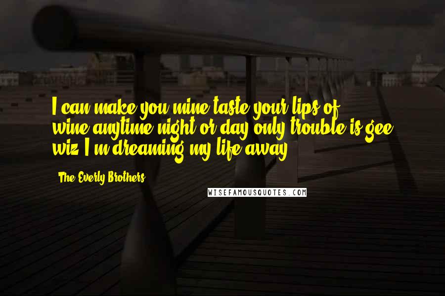 The Everly Brothers Quotes: I can make you mine,taste your lips of wine,anytime night or day,only trouble is,gee wiz,I'm dreaming my life away...