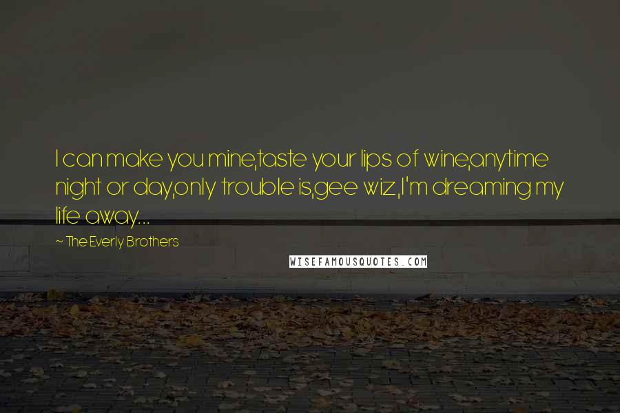 The Everly Brothers Quotes: I can make you mine,taste your lips of wine,anytime night or day,only trouble is,gee wiz,I'm dreaming my life away...