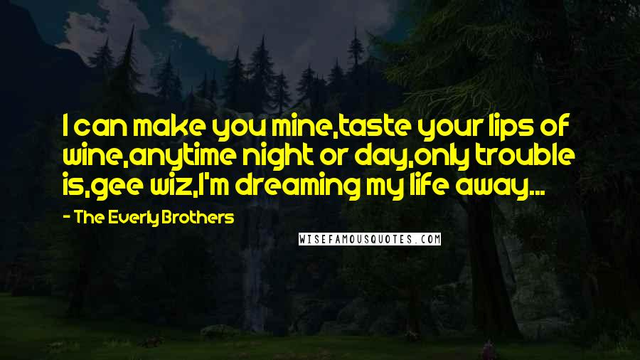 The Everly Brothers Quotes: I can make you mine,taste your lips of wine,anytime night or day,only trouble is,gee wiz,I'm dreaming my life away...