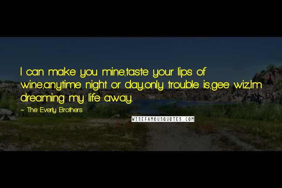 The Everly Brothers Quotes: I can make you mine,taste your lips of wine,anytime night or day,only trouble is,gee wiz,I'm dreaming my life away...