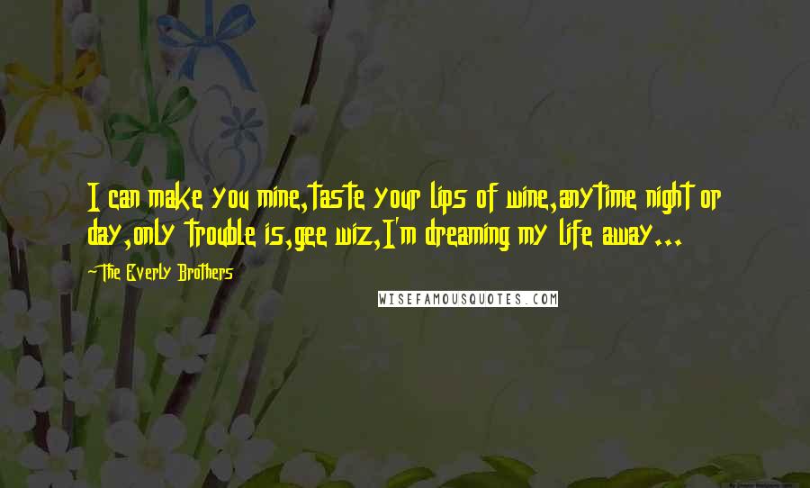 The Everly Brothers Quotes: I can make you mine,taste your lips of wine,anytime night or day,only trouble is,gee wiz,I'm dreaming my life away...