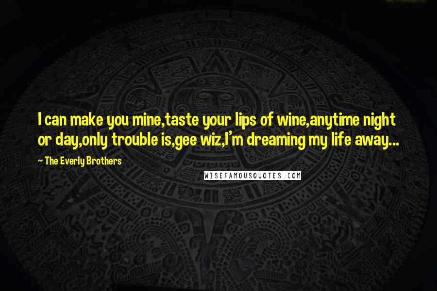 The Everly Brothers Quotes: I can make you mine,taste your lips of wine,anytime night or day,only trouble is,gee wiz,I'm dreaming my life away...