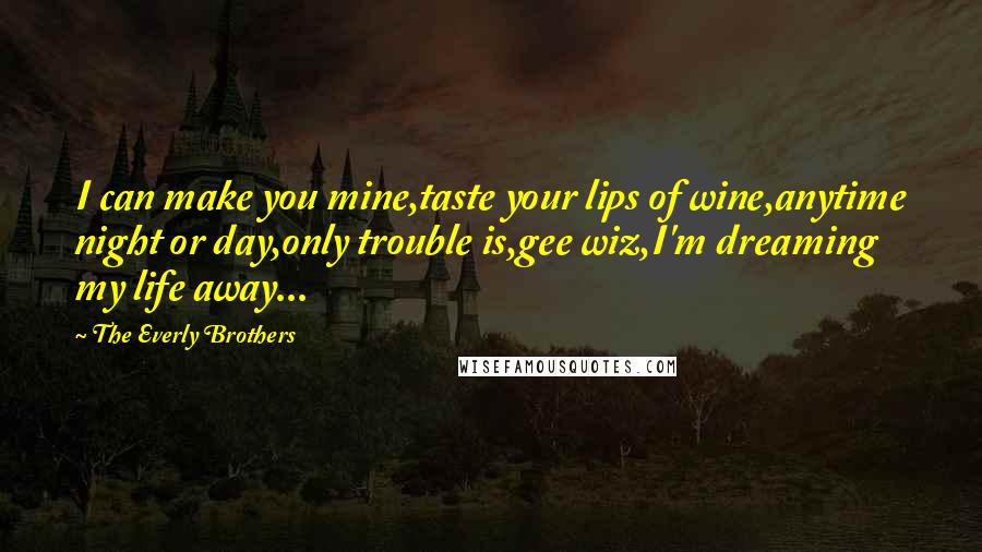 The Everly Brothers Quotes: I can make you mine,taste your lips of wine,anytime night or day,only trouble is,gee wiz,I'm dreaming my life away...