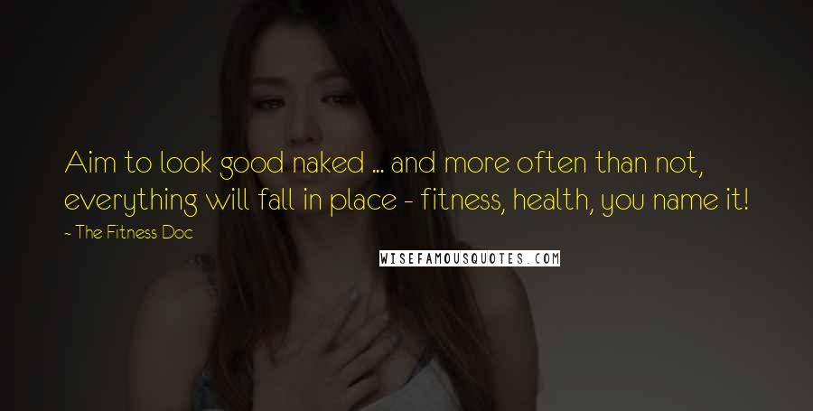 The Fitness Doc Quotes: Aim to look good naked ... and more often than not, everything will fall in place - fitness, health, you name it!