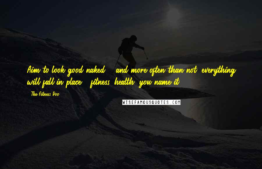 The Fitness Doc Quotes: Aim to look good naked ... and more often than not, everything will fall in place - fitness, health, you name it!