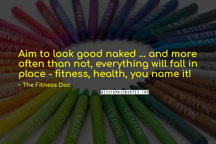 The Fitness Doc Quotes: Aim to look good naked ... and more often than not, everything will fall in place - fitness, health, you name it!