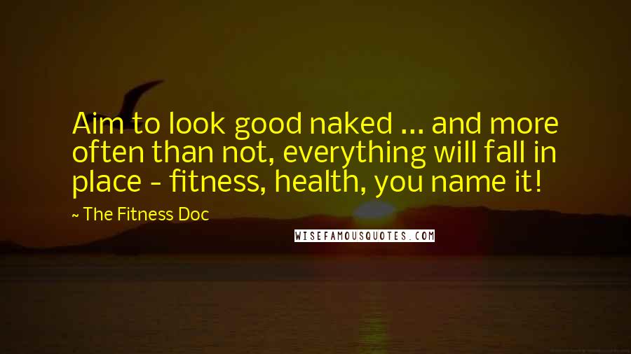 The Fitness Doc Quotes: Aim to look good naked ... and more often than not, everything will fall in place - fitness, health, you name it!