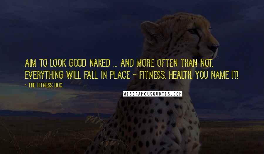 The Fitness Doc Quotes: Aim to look good naked ... and more often than not, everything will fall in place - fitness, health, you name it!