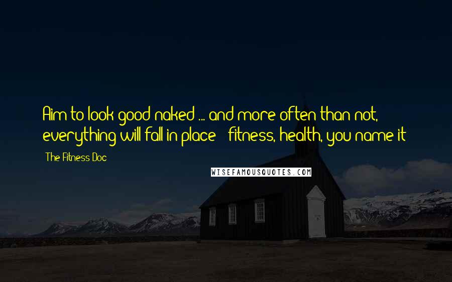 The Fitness Doc Quotes: Aim to look good naked ... and more often than not, everything will fall in place - fitness, health, you name it!