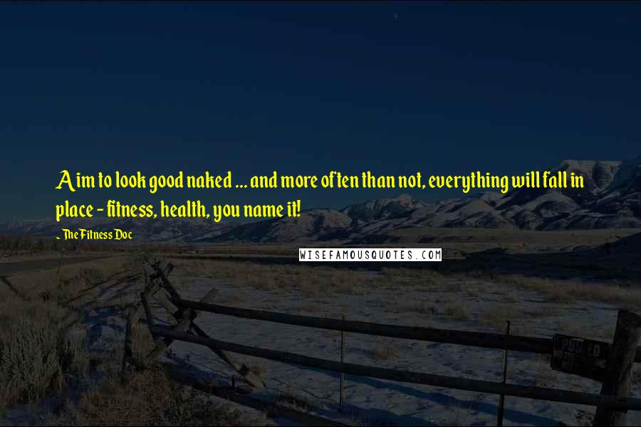 The Fitness Doc Quotes: Aim to look good naked ... and more often than not, everything will fall in place - fitness, health, you name it!
