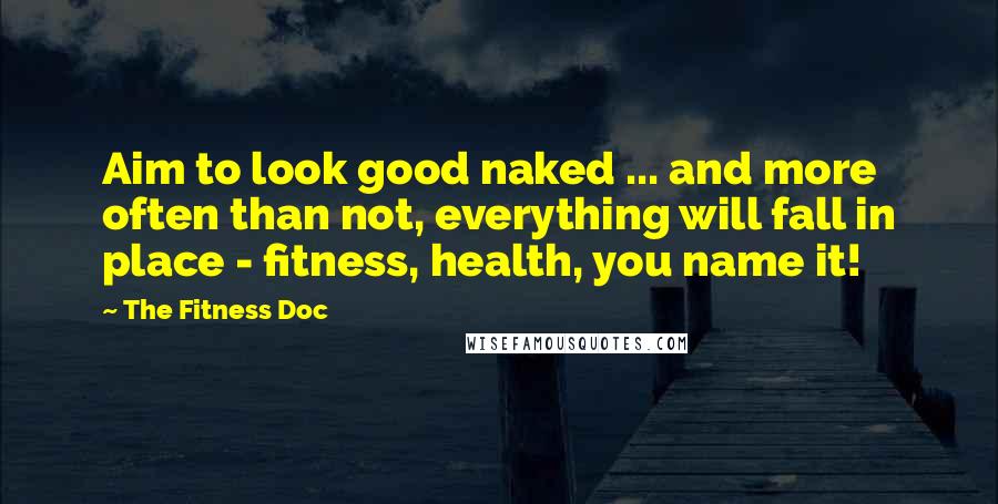 The Fitness Doc Quotes: Aim to look good naked ... and more often than not, everything will fall in place - fitness, health, you name it!